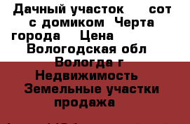 Дачный участок 6.3 сот с домиком (Черта города) › Цена ­ 320 000 - Вологодская обл., Вологда г. Недвижимость » Земельные участки продажа   